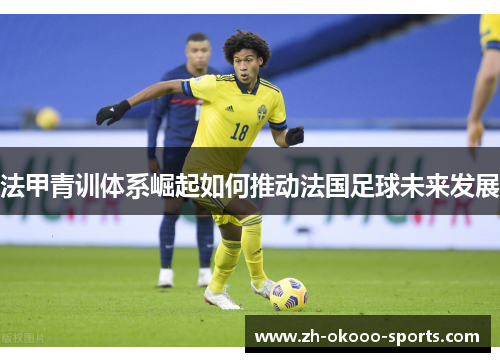 法甲青训体系崛起如何推动法国足球未来发展 法甲青训体系崛起如何推动法国足球未来发展