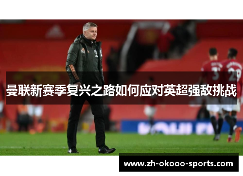 曼联新赛季复兴之路如何应对英超强敌挑战 曼联新赛季复兴之路如何应对英超强敌挑战
