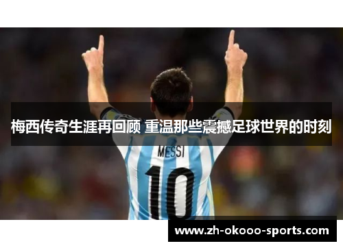 梅西传奇生涯再回顾 重温那些震撼足球世界的时刻 梅西传奇生涯再回顾 重温那些震撼足球世界的时刻