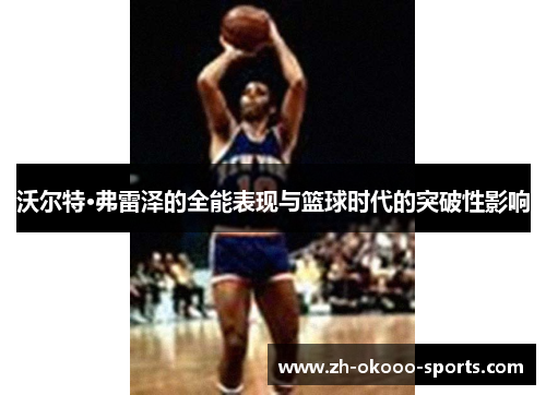 沃尔特·弗雷泽的全能表现与篮球时代的突破性影响 沃尔特·弗雷泽的全能表现与篮球时代的突破性影响