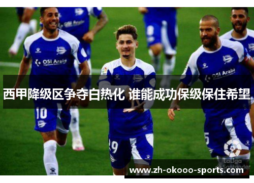 西甲降级区争夺白热化 谁能成功保级保住希望 西甲降级区争夺白热化 谁能成功保级保住希望