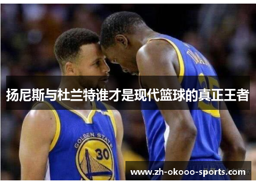 扬尼斯与杜兰特谁才是现代篮球的真正王者 扬尼斯与杜兰特谁才是现代篮球的真正王者