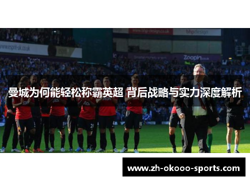 曼城为何能轻松称霸英超 背后战略与实力深度解析 曼城为何能轻松称霸英超 背后战略与实力深度解析