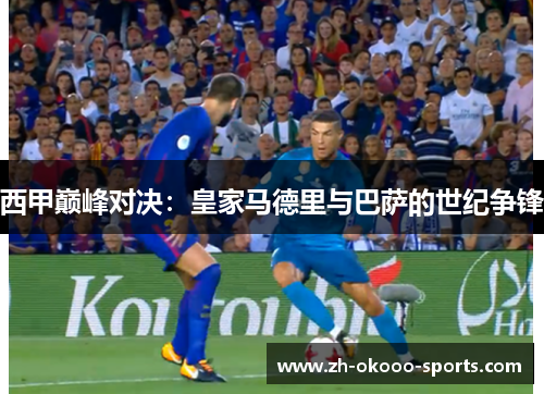 西甲巅峰对决:皇家马德里与巴萨的世纪争锋 西甲巅峰对决:皇家马德里与巴萨的世纪争锋