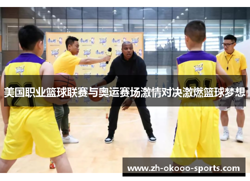 美国职业篮球联赛与奥运赛场激情对决激燃篮球梦想 美国职业篮球联赛与奥运赛场激情对决激燃篮球梦想