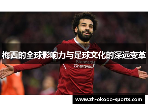 梅西的全球影响力与足球文化的深远变革 梅西的全球影响力与足球文化的深远变革