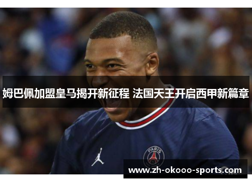 姆巴佩加盟皇马揭开新征程 法国天王开启西甲新篇章 姆巴佩加盟皇马揭开新征程 法国天王开启西甲新篇章