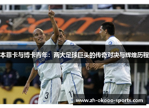 本菲卡与博卡青年:两大足球巨头的传奇对决与辉煌历程 本菲卡与博卡青年:两大足球巨头的传奇对决与辉煌历程