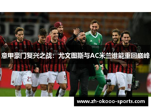 意甲豪门复兴之战:尤文图斯与AC米兰谁能重回巅峰 意甲豪门复兴之战:尤文图斯与AC米兰谁能重回巅峰