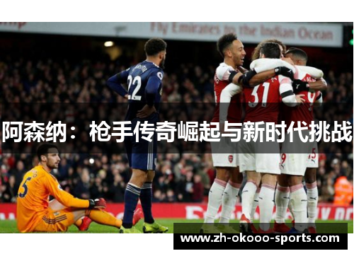 阿森纳:枪手传奇崛起与新时代挑战 阿森纳:枪手传奇崛起与新时代挑战