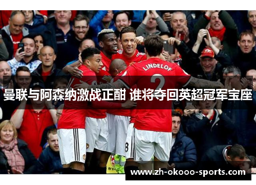 曼联与阿森纳激战正酣 谁将夺回英超冠军宝座 曼联与阿森纳激战正酣 谁将夺回英超冠军宝座