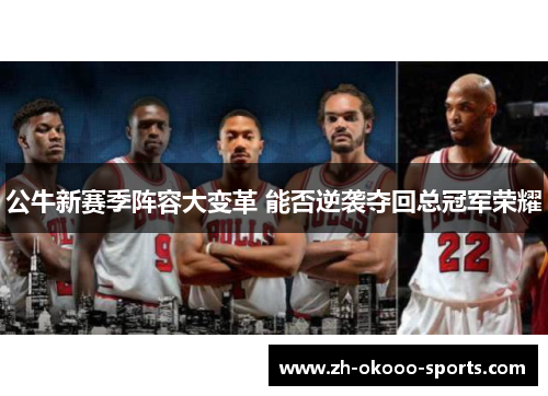 公牛新赛季阵容大变革 能否逆袭夺回总冠军荣耀 公牛新赛季阵容大变革 能否逆袭夺回总冠军荣耀