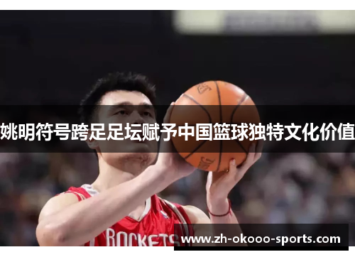 姚明符号跨足足坛赋予中国篮球独特文化价值 姚明符号跨足足坛赋予中国篮球独特文化价值