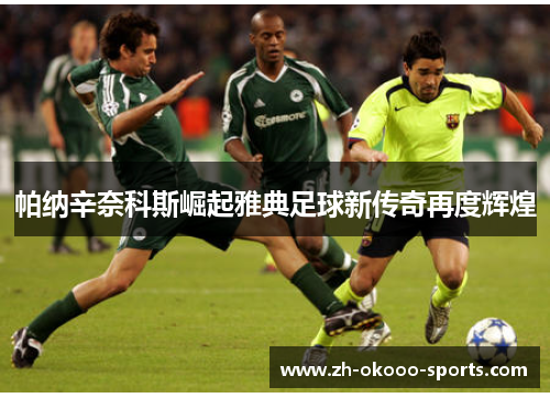 帕纳辛奈科斯崛起雅典足球新传奇再度辉煌 帕纳辛奈科斯崛起雅典足球新传奇再度辉煌