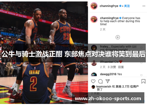 公牛与骑士激战正酣 东部焦点对决谁将笑到最后 公牛与骑士激战正酣 东部焦点对决谁将笑到最后