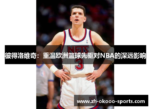 彼得洛维奇:重温欧洲篮球先驱对NBA的深远影响 彼得洛维奇:重温欧洲篮球先驱对NBA的深远影响