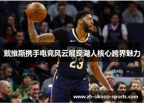 戴维斯携手电竞风云展现湖人核心跨界魅力