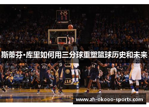 斯蒂芬·库里如何用三分球重塑篮球历史和未来 斯蒂芬·库里如何用三分球重塑篮球历史和未来