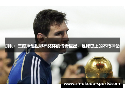 贝利:三度捧起世界杯奖杯的传奇巨星,足球史上的不朽神话 贝利:三度捧起世界杯奖杯的传奇巨星,足球史上的不朽神话