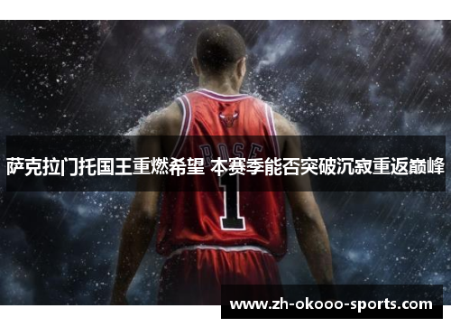 萨克拉门托国王重燃希望 本赛季能否突破沉寂重返巅峰 萨克拉门托国王重燃希望 本赛季能否突破沉寂重返巅峰