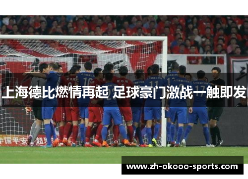 上海德比燃情再起 足球豪门激战一触即发 上海德比燃情再起 足球豪门激战一触即发