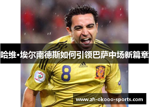 哈维·埃尔南德斯如何引领巴萨中场新篇章 哈维·埃尔南德斯如何引领巴萨中场新篇章