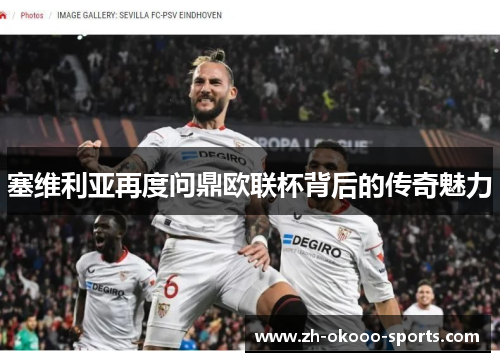 塞维利亚再度问鼎欧联杯背后的传奇魅力 塞维利亚再度问鼎欧联杯背后的传奇魅力