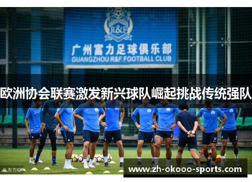 欧洲协会联赛激发新兴球队崛起挑战传统强队 欧洲协会联赛激发新兴球队崛起挑战传统强队