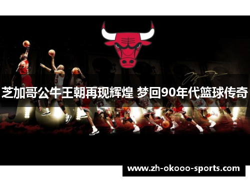 芝加哥公牛王朝再现辉煌 梦回90年代篮球传奇 芝加哥公牛王朝再现辉煌 梦回90年代篮球传奇
