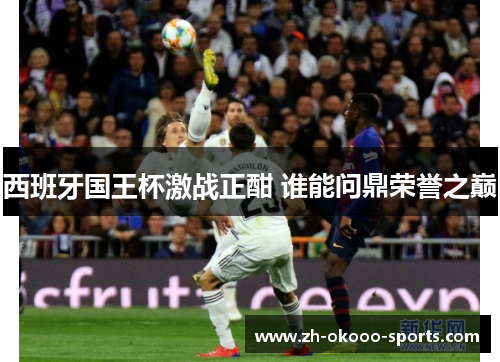 西班牙国王杯激战正酣 谁能问鼎荣誉之巅 西班牙国王杯激战正酣 谁能问鼎荣誉之巅
