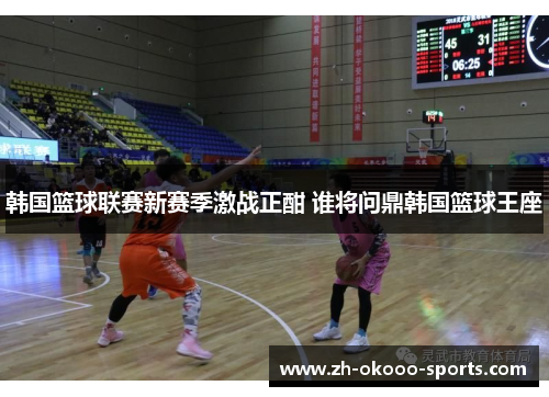 韩国篮球联赛新赛季激战正酣 谁将问鼎韩国篮球王座 韩国篮球联赛新赛季激战正酣 谁将问鼎韩国篮球王座