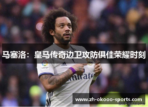 马塞洛:皇马传奇边卫攻防俱佳荣耀时刻 马塞洛:皇马传奇边卫攻防俱佳荣耀时刻