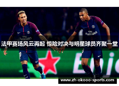 法甲赛场风云再起 惊险对决与明星球员齐聚一堂 法甲赛场风云再起 惊险对决与明星球员齐聚一堂