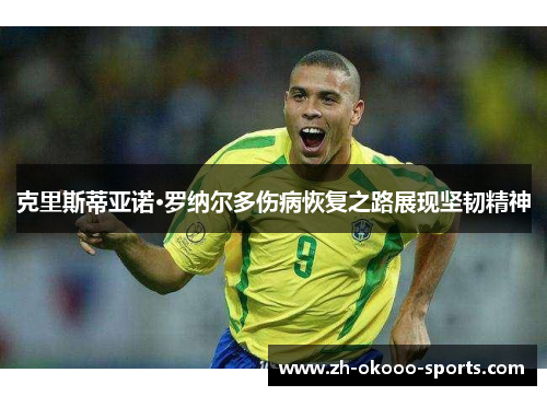 克里斯蒂亚诺·罗纳尔多伤病恢复之路展现坚韧精神 克里斯蒂亚诺·罗纳尔多伤病恢复之路展现坚韧精神