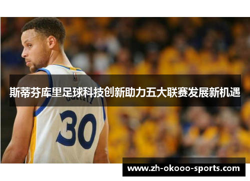 斯蒂芬库里足球科技创新助力五大联赛发展新机遇 斯蒂芬库里足球科技创新助力五大联赛发展新机遇