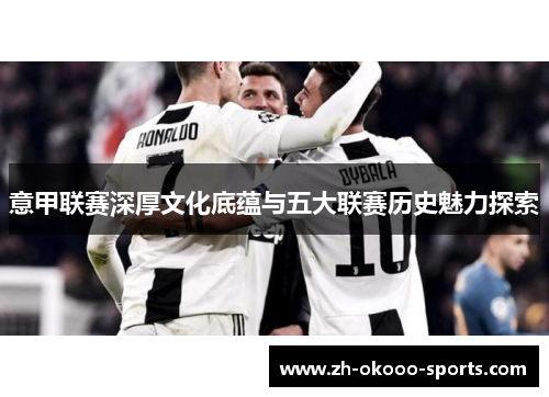 意甲联赛深厚文化底蕴与五大联赛历史魅力探索 意甲联赛深厚文化底蕴与五大联赛历史魅力探索