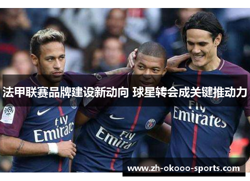 法甲联赛品牌建设新动向 球星转会成关键推动力