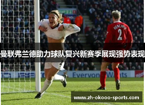 曼联弗兰德助力球队复兴新赛季展现强势表现 曼联弗兰德助力球队复兴新赛季展现强势表现