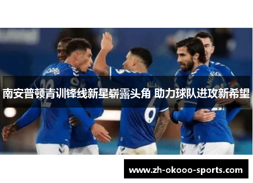 南安普顿青训锋线新星崭露头角 助力球队进攻新希望 南安普顿青训锋线新星崭露头角 助力球队进攻新希望