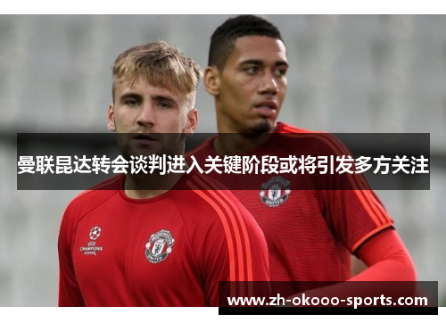 曼联昆达转会谈判进入关键阶段或将引发多方关注 曼联昆达转会谈判进入关键阶段或将引发多方关注