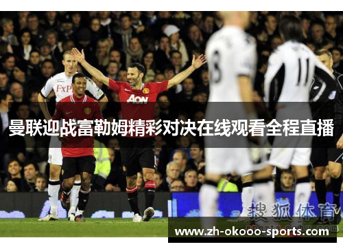 曼联迎战富勒姆精彩对决在线观看全程直播 曼联迎战富勒姆精彩对决在线观看全程直播