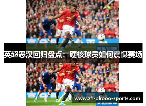英超恶汉回归盘点:硬核球员如何震慑赛场 英超恶汉回归盘点:硬核球员如何震慑赛场