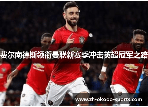 费尔南德斯领衔曼联新赛季冲击英超冠军之路 费尔南德斯领衔曼联新赛季冲击英超冠军之路