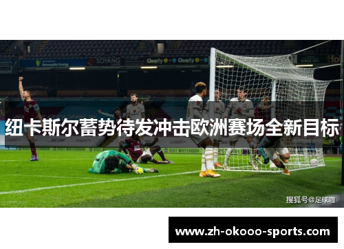 纽卡斯尔蓄势待发冲击欧洲赛场全新目标 纽卡斯尔蓄势待发冲击欧洲赛场全新目标