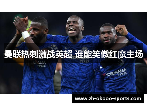 曼联热刺激战英超 谁能笑傲红魔主场 曼联热刺激战英超 谁能笑傲红魔主场