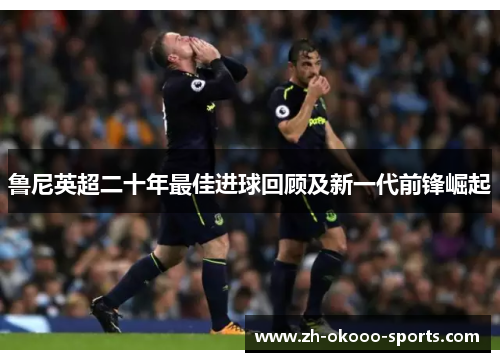 鲁尼英超二十年最佳进球回顾及新一代前锋崛起