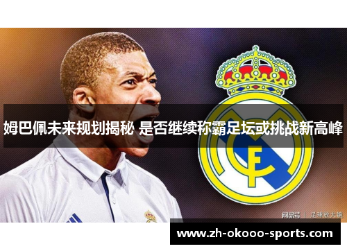 姆巴佩未来规划揭秘 是否继续称霸足坛或挑战新高峰 姆巴佩未来规划揭秘 是否继续称霸足坛或挑战新高峰