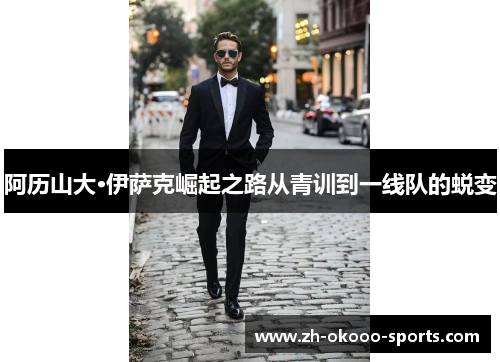 阿历山大·伊萨克崛起之路从青训到一线队的蜕变 阿历山大·伊萨克崛起之路从青训到一线队的蜕变