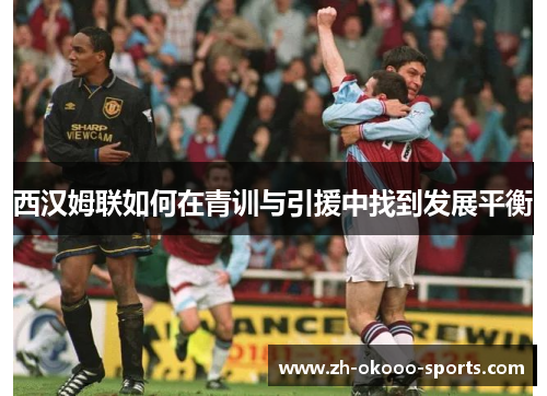 西汉姆联如何在青训与引援中找到发展平衡 西汉姆联如何在青训与引援中找到发展平衡