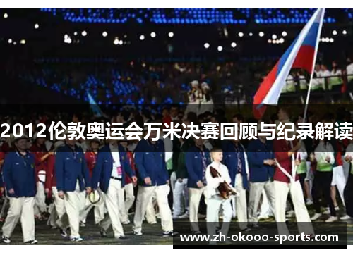 2012伦敦奥运会万米决赛回顾与纪录解读 2012伦敦奥运会万米决赛回顾与纪录解读